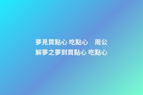 夢見買點心 吃點心　周公解夢之夢到買點心 吃點心